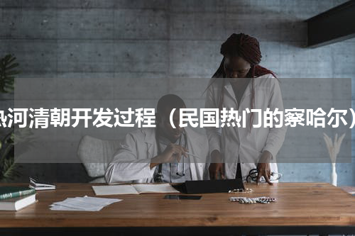 热河清朝开发过程（民国热门的察哈尔）