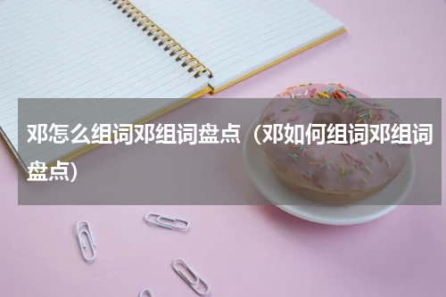 邓怎么组词邓组词盘点（邓如何组词邓组词盘点）
