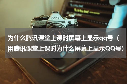 为什么腾讯课堂上课时屏幕上显示qq号（用腾讯课堂上课时为什么屏幕上显示QQ号）