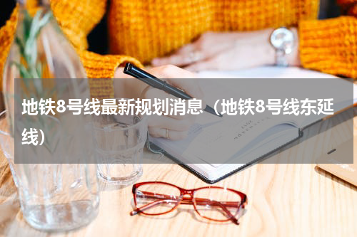 地铁8号线最新规划消息（地铁8号线东延线）