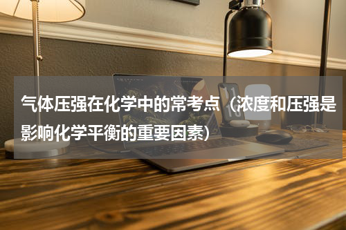 气体压强在化学中的常考点（浓度和压强是影响化学平衡的重要因素）