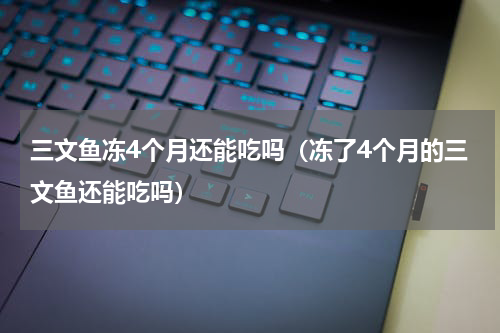 三文鱼冻4个月还能吃吗（冻了4个月的三文鱼还能吃吗）