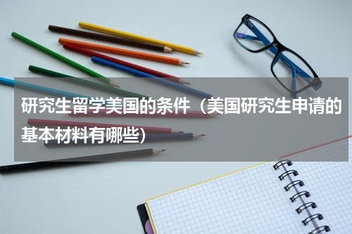 研究生留学美国的条件（美国研究生申请的基本材料有哪些）