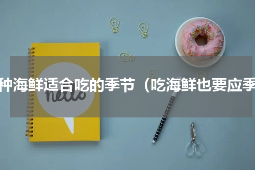 各种海鲜适合吃的季节（吃海鲜也要应季）