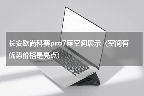长安欧尚科赛pro7座空间展示（空间有优势价格是亮点）