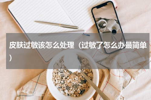 皮肤过敏该怎么处理（过敏了怎么办最简单）
