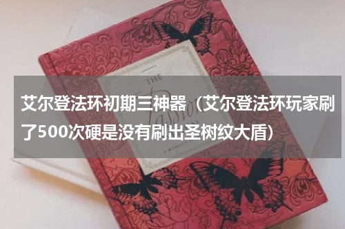 艾尔登法环初期三神器（艾尔登法环玩家刷了500次硬是没有刷出圣树纹大盾）