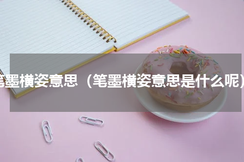 笔墨横姿意思（笔墨横姿意思是什么呢）