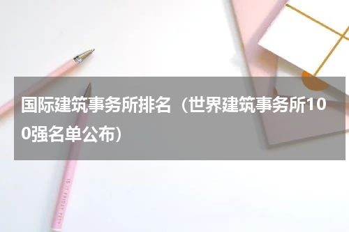国际建筑事务所排名（世界建筑事务所100强名单公布）