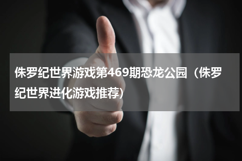 侏罗纪世界游戏第469期恐龙公园（侏罗纪世界进化游戏推荐）
