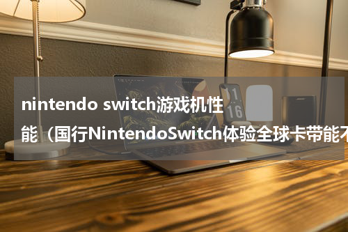 nintendo switch游戏机性能（国行NintendoSwitch体验全球卡带能不能玩）