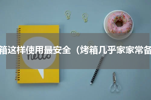 烤箱这样使用最安全（烤箱几乎家家常备）