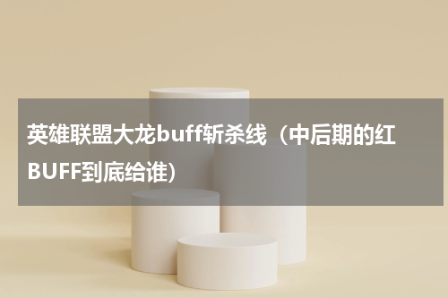 英雄联盟大龙buff斩杀线（中后期的红BUFF到底给谁）