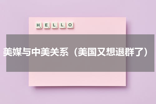 美媒与中美关系（美国又想退群了）