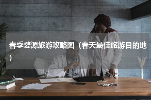 春季婺源旅游攻略图（春天最佳旅游目的地）