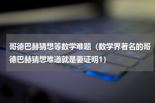 哥德巴赫猜想等数学难题（数学界著名的哥德巴赫猜想难道就是要证明1）