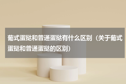 葡式蛋挞和普通蛋挞有什么区别（关于葡式蛋挞和普通蛋挞的区别）