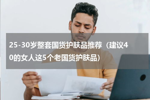 25-30岁整套国货护肤品推荐（建议40的女人这5个老国货护肤品）