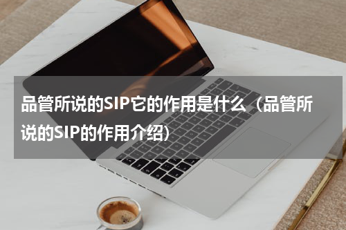 品管所说的SIP它的作用是什么（品管所说的SIP的作用介绍）