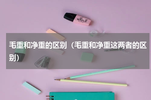 毛重和净重的区别（毛重和净重这两者的区别）