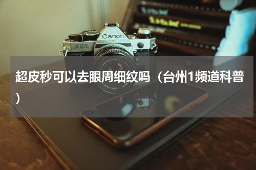 超皮秒可以去眼周细纹吗（台州1频道科普）