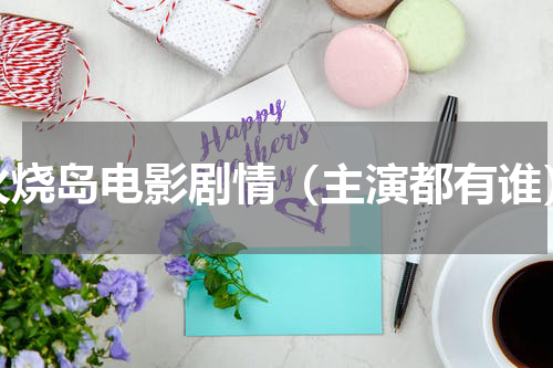 火烧岛电影剧情（主演都有谁）