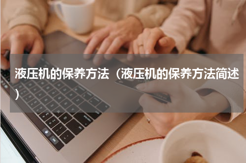 液压机的保养方法（液压机的保养方法简述）