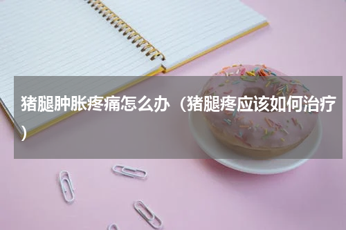 猪腿肿胀疼痛怎么办（猪腿疼应该如何治疗）
