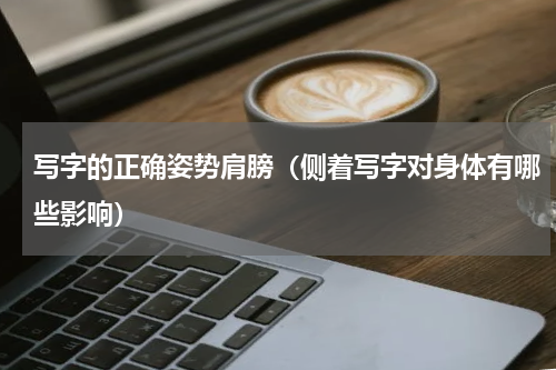 写字的正确姿势肩膀（侧着写字对身体有哪些影响）