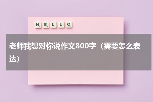老师我想对你说作文800字（需要怎么表达）