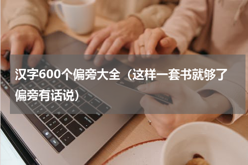 汉字600个偏旁大全（这样一套书就够了偏旁有话说）