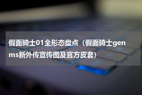 假面骑士01全形态盘点（假面骑士genms新外传宣传图及官方皮套）