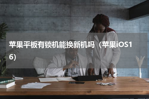 苹果平板有锁机能换新机吗（苹果iOS16）