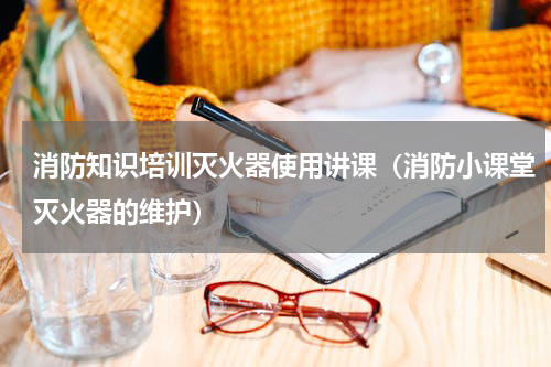 消防知识培训灭火器使用讲课（消防小课堂灭火器的维护）