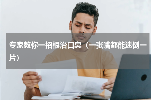 专家教你一招根治口臭（一张嘴都能迷倒一片）