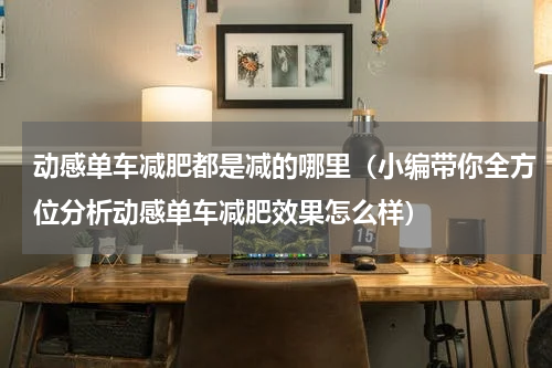 动感单车减肥都是减的哪里（小编带你全方位分析动感单车减肥效果怎么样）