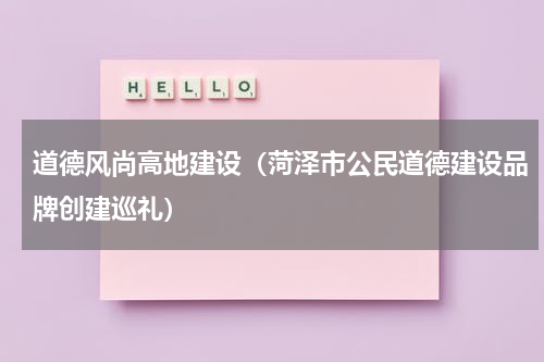 道德风尚高地建设（菏泽市公民道德建设品牌创建巡礼）