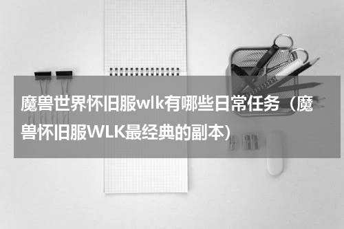 魔兽世界怀旧服wlk有哪些日常任务（魔兽怀旧服WLK最经典的副本）