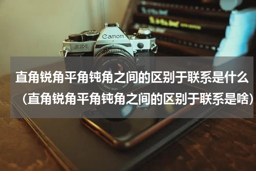 直角锐角平角钝角之间的区别于联系是什么（直角锐角平角钝角之间的区别于联系是啥）