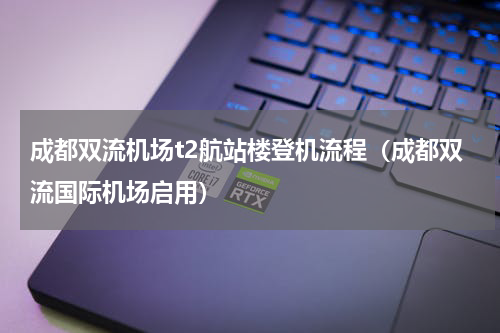 成都双流机场t2航站楼登机流程（成都双流国际机场启用）