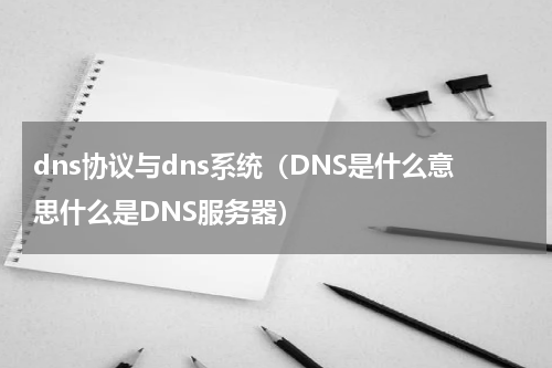 dns协议与dns系统（DNS是什么意思什么是DNS服务器）
