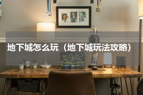 地下城怎么玩（地下城玩法攻略）