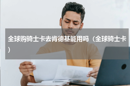 全球购骑士卡去肯德基能用吗（全球骑士卡）