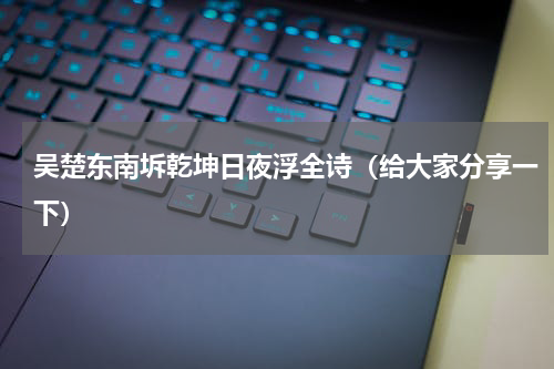 吴楚东南坼乾坤日夜浮全诗（给大家分享一下）