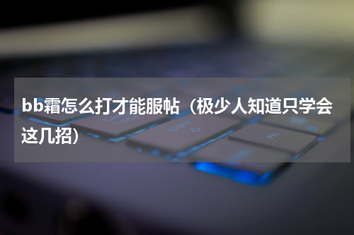bb霜怎么打才能服帖（极少人知道只学会这几招）