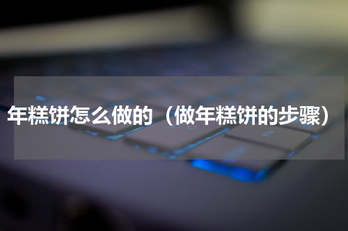 年糕饼怎么做的（做年糕饼的步骤）