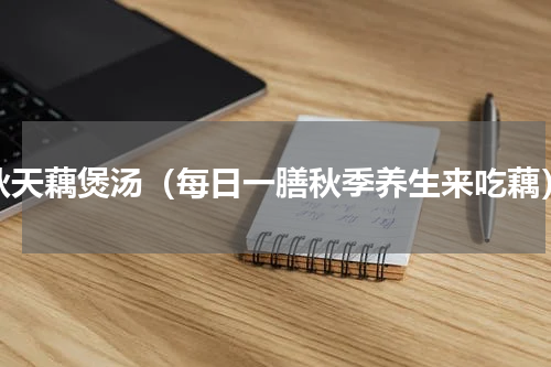 秋天藕煲汤（每日一膳秋季养生来吃藕）