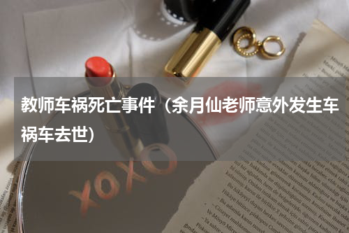 教师车祸死亡事件（余月仙老师意外发生车祸车去世）