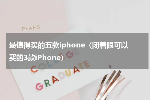 最值得买的五款iphone（闭着眼可以买的3款iPhone）