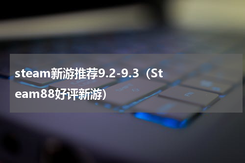 steam新游推荐9.2-9.3（Steam88好评新游）